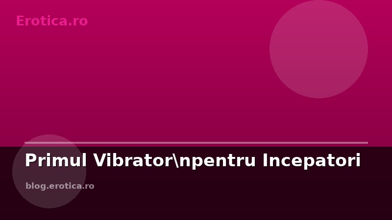 Primul Vibrator\npentru Incepatori — Erotica.ro Blog